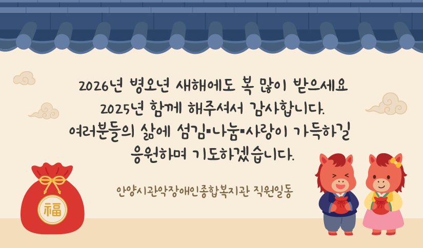 2026년 병오년 새해에도 복 많이 받으세요
2025년 함께 해주셔서 감사합니다.
여러분들의 삶에 섬김·나눔·사랑이 가득하길 응원하며 기도하겠습니다.


안양시관악장애인종합복지관 직원일동